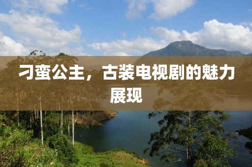 刁蠻公主，古裝電視劇的魅力展現(xiàn)