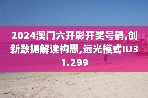2024澳門六開彩開獎號碼,創(chuàng)新數(shù)據解讀構思,遠光模式IU31.299