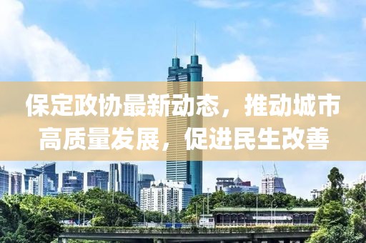 保定政協(xié)最新動(dòng)態(tài)，推動(dòng)城市高質(zhì)量發(fā)展，促進(jìn)民生改善