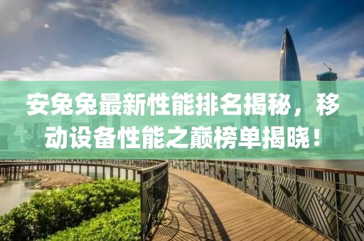 安兔兔最新性能排名揭秘，移動(dòng)設(shè)備性能之巔榜單揭曉！