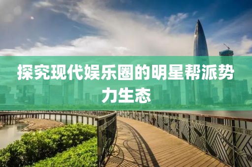 探究現(xiàn)代娛樂圈的明星幫派勢力生態(tài)