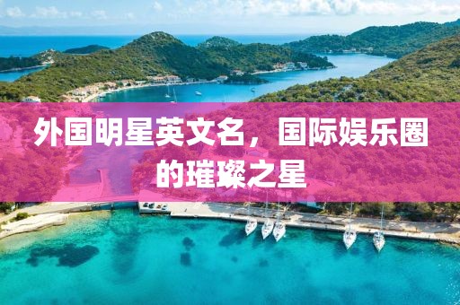 外國明星英文名，國際娛樂圈的璀璨之星