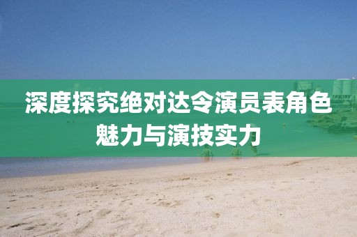 深度探究絕對(duì)達(dá)令演員表角色魅力與演技實(shí)力