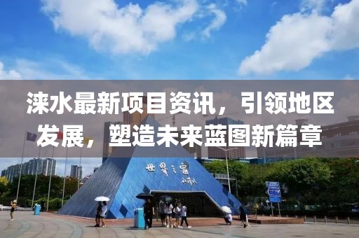 淶水最新項目資訊，引領地區(qū)發(fā)展，塑造未來藍圖新篇章