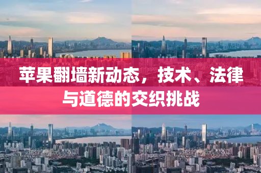 蘋果翻墻新動(dòng)態(tài)，技術(shù)、法律與道德的交織挑戰(zhàn)