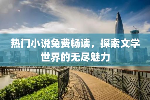 熱門小說(shuō)免費(fèi)暢讀，探索文學(xué)世界的無(wú)盡魅力