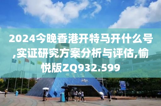 2024今晚香港開特馬開什么號(hào),實(shí)證研究方案分析與評(píng)估,愉悅版ZQ932.599