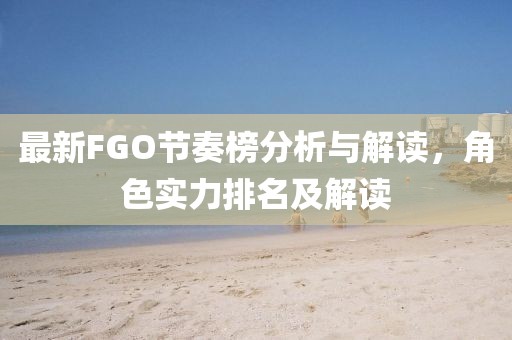 最新FGO節(jié)奏榜分析與解讀，角色實力排名及解讀