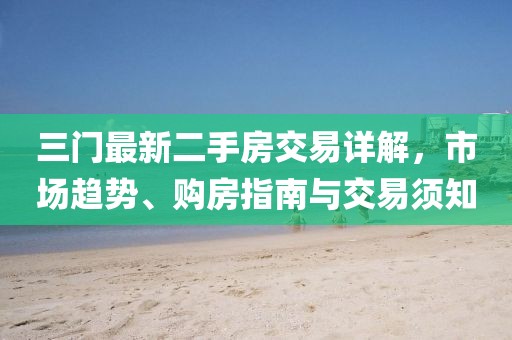 三門最新二手房交易詳解，市場(chǎng)趨勢(shì)、購(gòu)房指南與交易須知