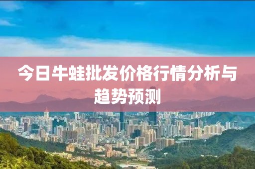 今日牛蛙批發(fā)價格行情分析與趨勢預(yù)測