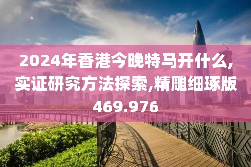 2024年香港今晚特馬開什么,實證研究方法探索,精雕細(xì)琢版469.976