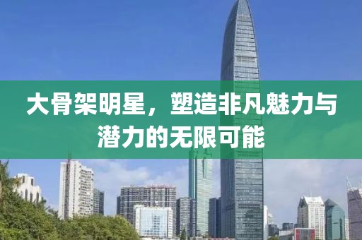 大骨架明星，塑造非凡魅力與潛力的無(wú)限可能
