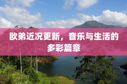 歐弟近況更新，音樂(lè)與生活的多彩篇章
