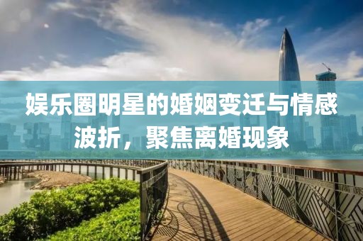 娛樂(lè)圈明星的婚姻變遷與情感波折，聚焦離婚現(xiàn)象