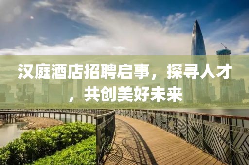 漢庭酒店招聘啟事，探尋人才，共創(chuàng)美好未來