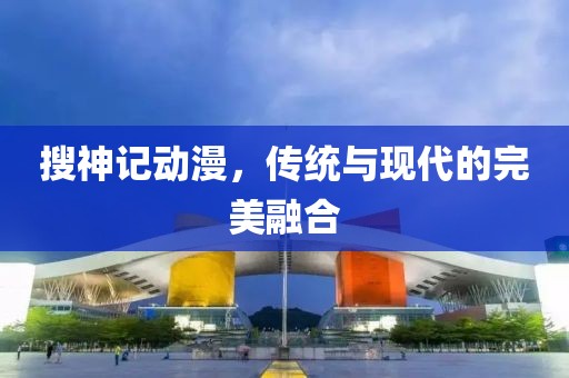 搜神記動漫，傳統(tǒng)與現(xiàn)代的完美融合