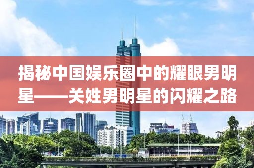 揭秘中國娛樂圈中的耀眼男明星——關(guān)姓男明星的閃耀之路