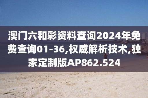 澳門六和彩資料查詢2024年免費查詢01-36,權威解析技術,獨家定制版AP862.524