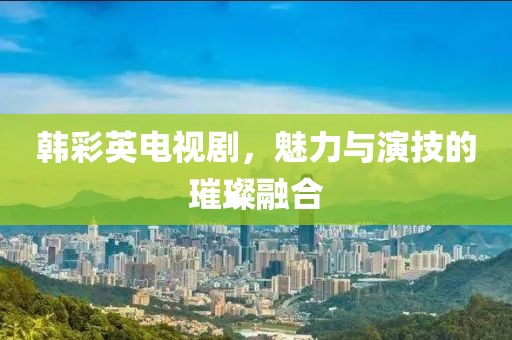 韓彩英電視劇，魅力與演技的璀璨融合