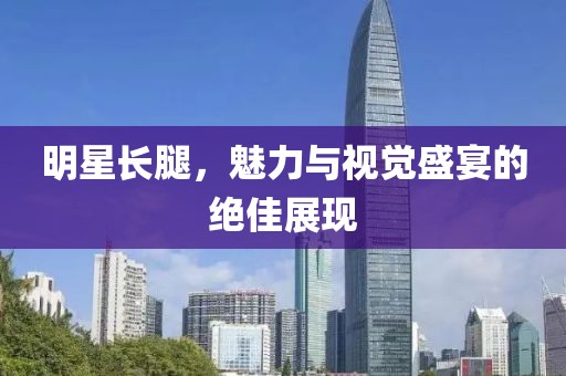 明星長腿，魅力與視覺盛宴的絕佳展現(xiàn)