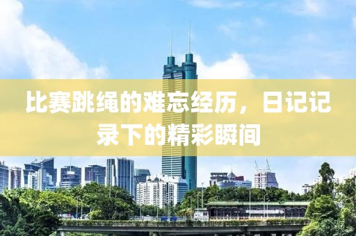 比賽跳繩的難忘經(jīng)歷，日記記錄下的精彩瞬間
