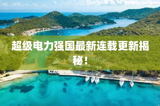 超級電力強國最新連載更新揭秘！