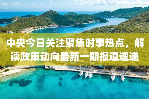 中央今日關(guān)注聚焦時事熱點，解讀政策動向最新一期報道速遞
