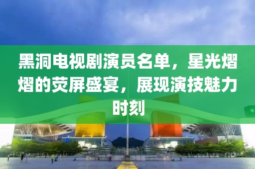黑洞電視劇演員名單，星光熠熠的熒屏盛宴，展現(xiàn)演技魅力時(shí)刻