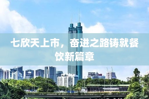 七欣天上市，奮進(jìn)之路鑄就餐飲新篇章