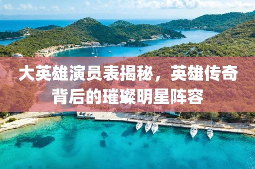 大英雄演員表揭秘，英雄傳奇背后的璀璨明星陣容