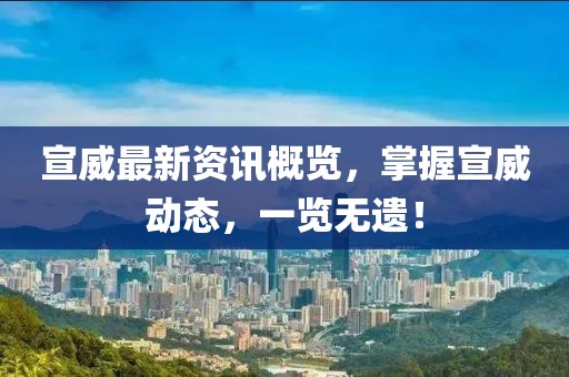 宣威最新資訊概覽，掌握宣威動(dòng)態(tài)，一覽無(wú)遺！