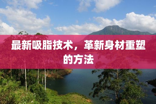 最新吸脂技術(shù)，革新身材重塑的方法