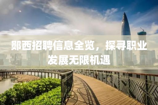 鄖西招聘信息全覽，探尋職業(yè)發(fā)展無(wú)限機(jī)遇