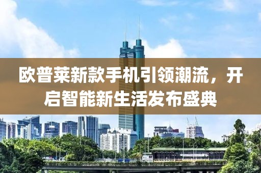 歐普萊新款手機(jī)引領(lǐng)潮流，開(kāi)啟智能新生活發(fā)布盛典