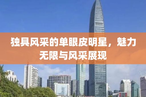 獨(dú)具風(fēng)采的單眼皮明星，魅力無限與風(fēng)采展現(xiàn)