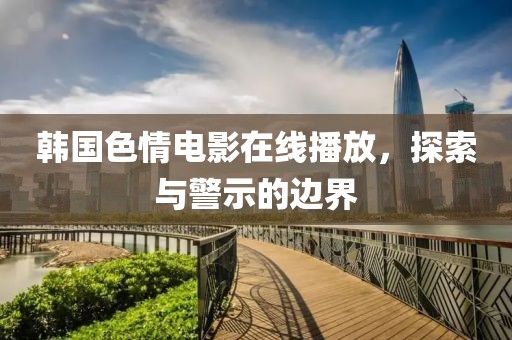 韓國色情電影在線播放，探索與警示的邊界