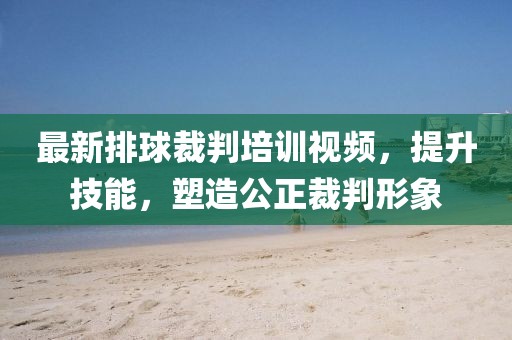 最新排球裁判培訓(xùn)視頻，提升技能，塑造公正裁判形象