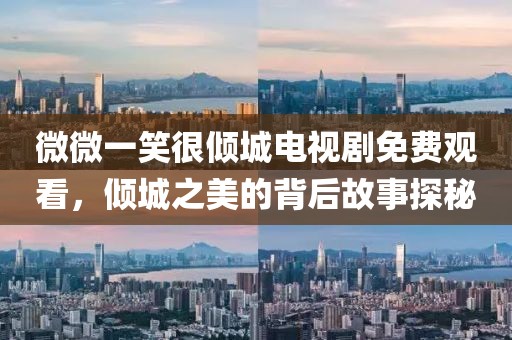 微微一笑很傾城電視劇免費觀看，傾城之美的背后故事探秘