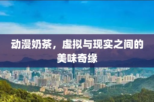 動漫奶茶，虛擬與現(xiàn)實(shí)之間的美味奇緣
