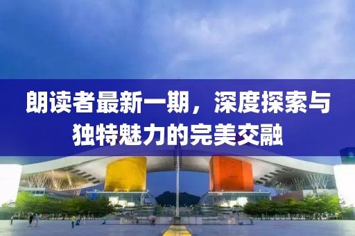 朗讀者最新一期，深度探索與獨特魅力的完美交融