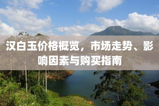 漢白玉價(jià)格概覽，市場走勢、影響因素與購買指南