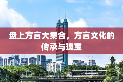 盤上方言大集合，方言文化的傳承與瑰寶