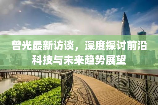 曾光最新訪談，深度探討前沿科技與未來趨勢(shì)展望