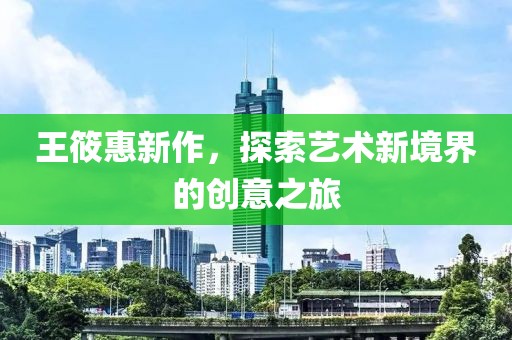 王筱惠新作，探索藝術(shù)新境界的創(chuàng)意之旅