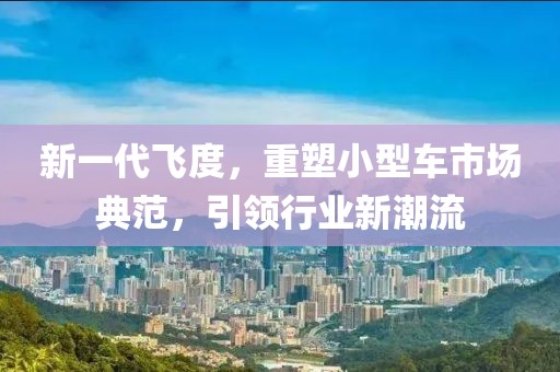 新一代飛度，重塑小型車市場典范，引領行業(yè)新潮流