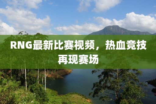 RNG最新比賽視頻，熱血競技再現(xiàn)賽場