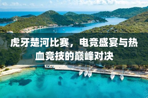 虎牙楚河比賽，電競(jìng)盛宴與熱血競(jìng)技的巔峰對(duì)決