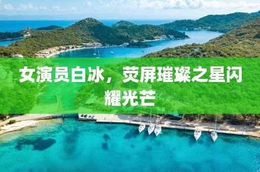 女演員白冰，熒屏璀璨之星閃耀光芒