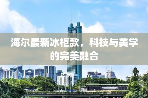 海爾最新冰柜款，科技與美學(xué)的完美融合