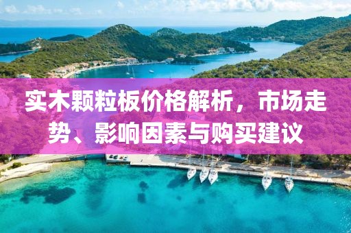 實木顆粒板價格解析，市場走勢、影響因素與購買建議